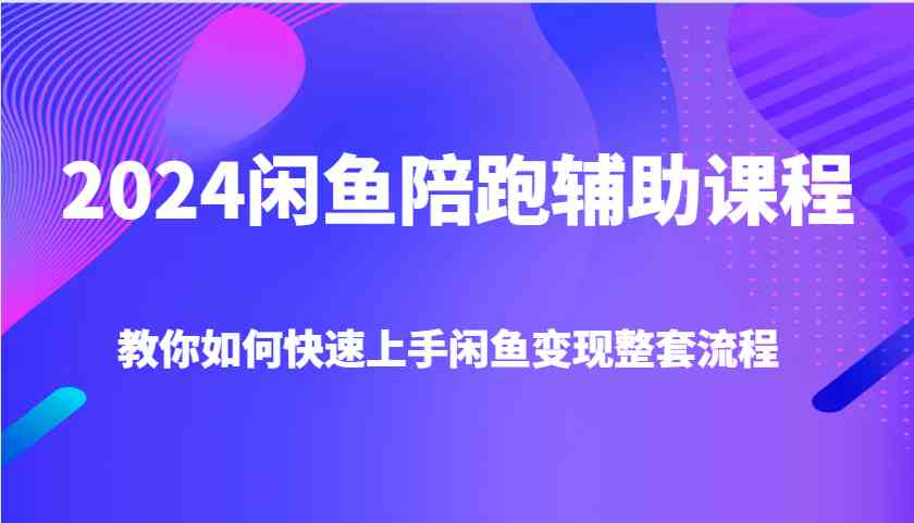 2024闲鱼陪跑辅助课程，教你如何快速上手闲鱼变现整套流程-网亿资源平台