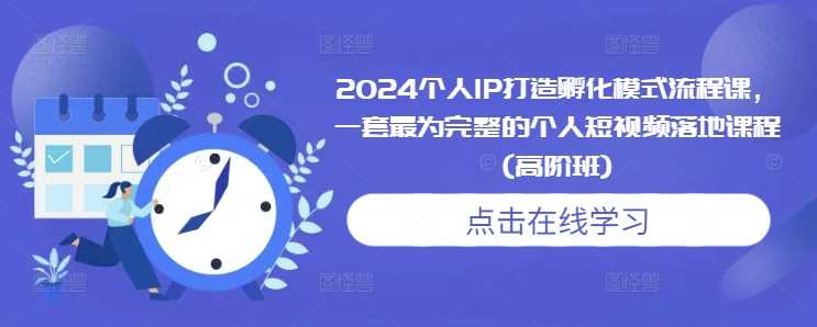 2024个人IP打造孵化模式流程课，一套最为完整的个人短视频落地课程(高阶班)-皓哥创业笔记
