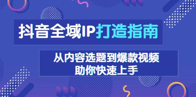抖音全域IP打造指南，从内容选题到爆款视频，助你快速上手-网亿资源平台