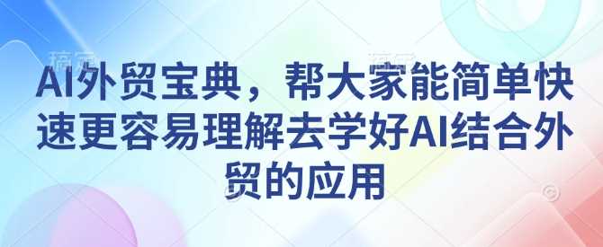 AI外贸宝典，帮大家能简单快速更容易理解去学好AI结合外贸的应用-皓哥创业笔记