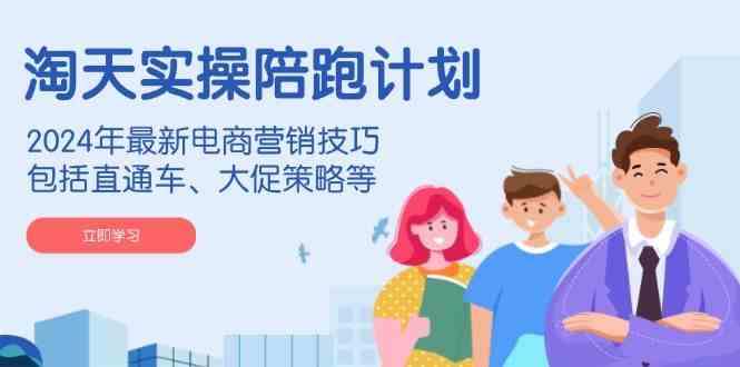 淘天实操陪跑计划，2024年最新电商营销技巧，包括直通车、大促策略等-网亿资源平台