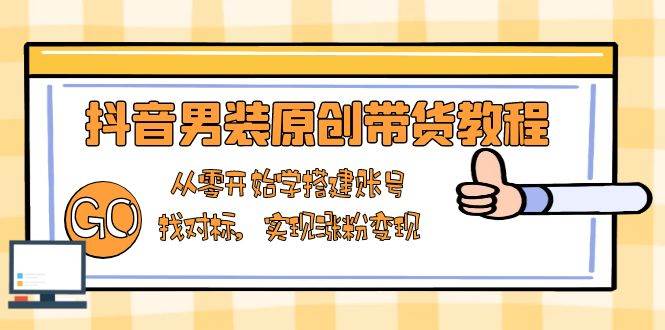 抖音男装原创带货教程：从零开始学搭建账号，找对标，实现涨粉变现-邪修侠 - 演示