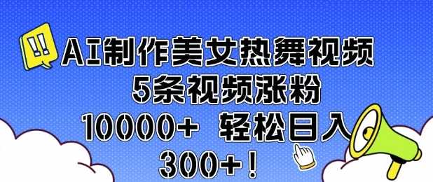 AI制作美女热舞视频 5条视频涨粉10000+ 轻松日入3张-皓哥创业笔记