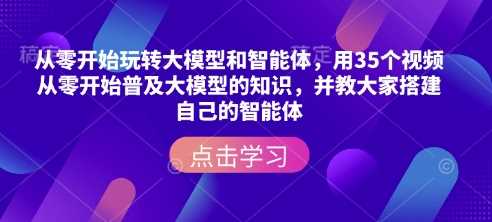 从零开始玩转大模型和智能体，用35个视频从零开始普及大模型的知识，并教大家搭建自己的智能体-皓哥创业笔记