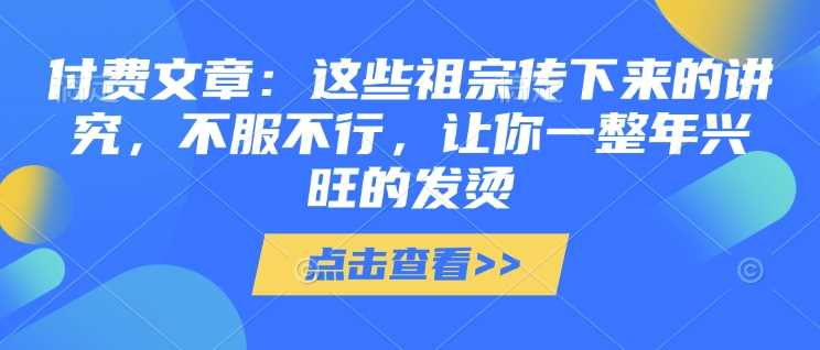 付费文章：这些祖宗传下来的讲究，不服不行，让你一整年兴旺的发烫!(全文收藏)-皓哥创业笔记
