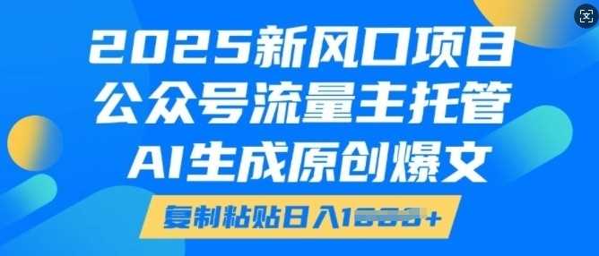 2025新风口项目,公众号流量主托管,AI生成原创爆文,复制粘贴日入多张-皓哥创业笔记