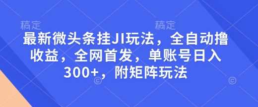 最新微头条挂JI玩法，全自动撸收益，全网首发，单账号日入300+，附矩阵玩法【揭秘】-皓哥创业笔记