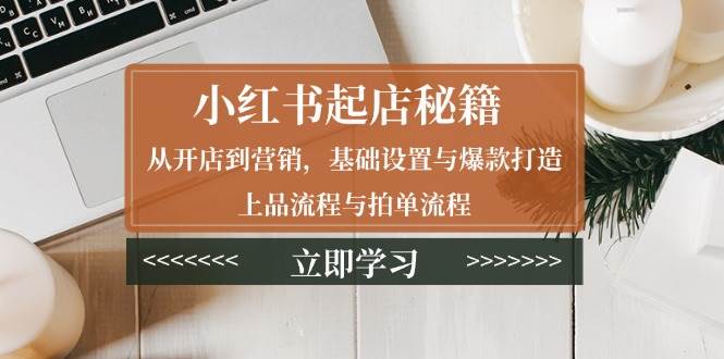 小红书起店秘籍：从开店到营销，基础设置与爆款打造、上品流程与拍单流程-网亿资源平台