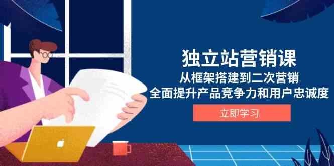 独立站营销课，从框架搭建到二次营销，全面提升产品竞争力和用户忠诚度-网亿资源平台