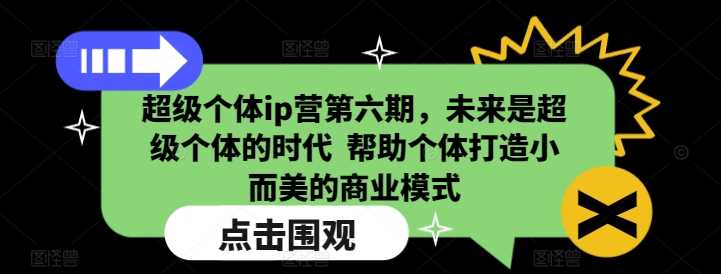 超级个体ip营第六期，未来是超级个体的时代 帮助个体打造小而美的商业模式-皓哥创业笔记