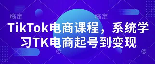TikTok电商课程,系统学习TK电商起号到变现-皓哥创业笔记