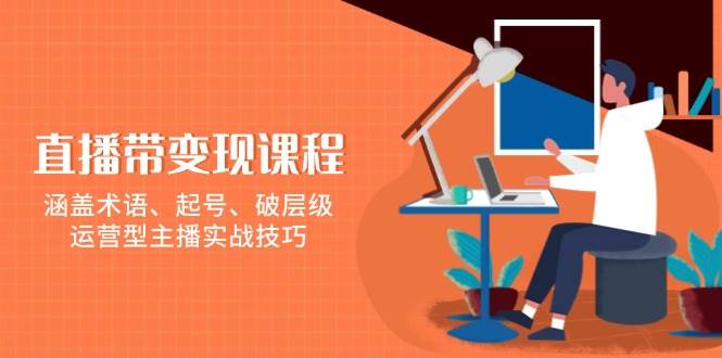 直播带变现课程，涵盖术语、起号、破层级，运营型主播实战技巧-网亿资源平台