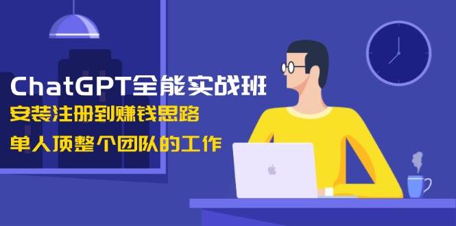 ChatGPT全能实战班，安装注册到赚钱思路，单人顶整个团队的工作-网亿资源平台