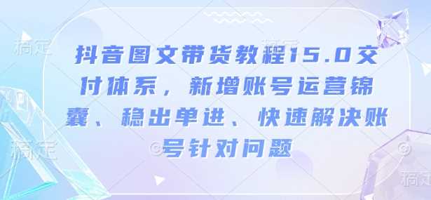 抖音图文带货教程15.0交付体系，新增账号运营锦囊、稳出单进、快速解决账号针对问题-皓哥创业笔记