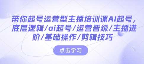 带你起号运营型主播培训课AI起号，底层逻辑/ai起号/运营晋级/主播进阶/基础操作/剪辑技巧-皓哥创业笔记