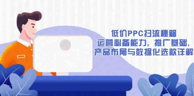 低价PPC扫流秘籍：运营必备能力, 推广基础, 产品布局与数据化选款详解-网亿资源平台