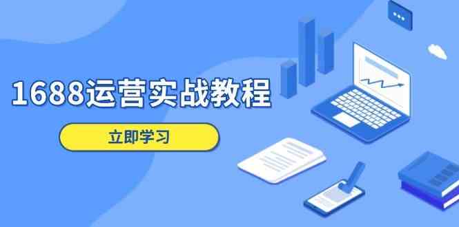 1688运营实战教程：店铺定位/商品管理/爆款打造/数字营销/客户服务等-网亿资源平台