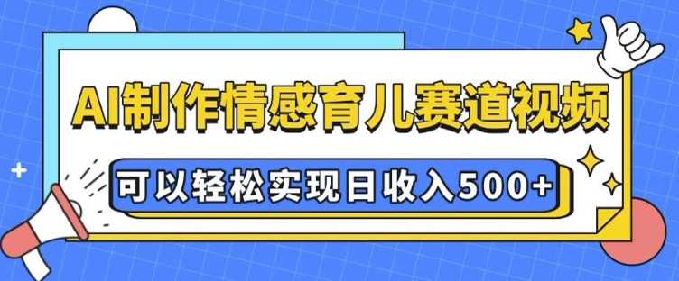 AI 制作情感育儿赛道视频,可以轻松实现日收入5张【揭秘】-皓哥创业笔记