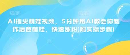 AI指尖萌娃视频，5分钟用AI教会你制作治愈萌娃，快速涨粉(附实操步骤)-皓哥创业笔记