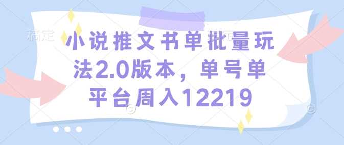 小说推文书单批量玩法2.0版本，单号单平台周入12219-皓哥创业笔记