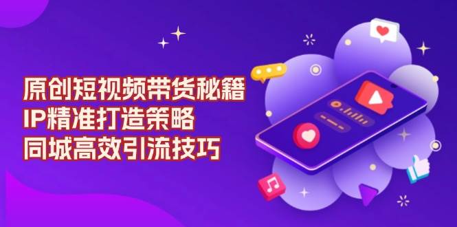 原创短视频带货秘籍,IP精准打造策略,同城高效引流技巧-邪修侠 - 演示