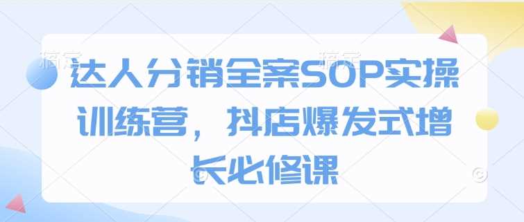 达人分销全案SOP实操训练营，抖店爆发式增长必修课-皓哥创业笔记
