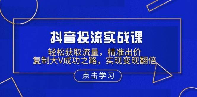 抖音投流实战课，轻松获取流量，精准出价，复制大V成功之路，实现变现翻倍-网亿资源平台
