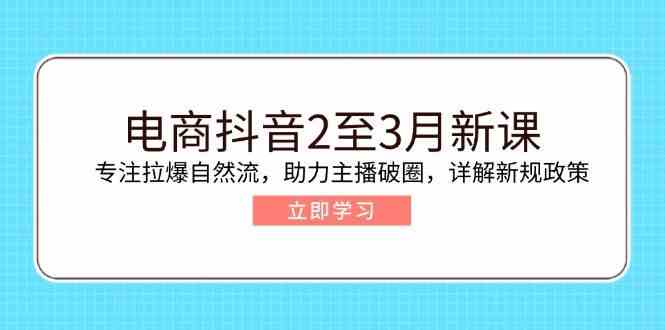 电商抖音2至3月新课：专注拉爆自然流，助力主播破圈，详解新规政策-网亿资源平台