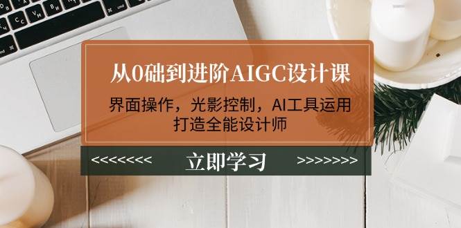 从0础到进阶AIGC设计课：界面操作，光影控制，AI工具运用，打造全能设计师-网亿资源平台