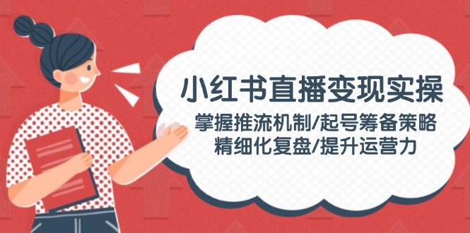 小红书直播变现实操：掌握推流机制/起号筹备策略/精细化复盘/提升运营力-邪修侠 - 演示
