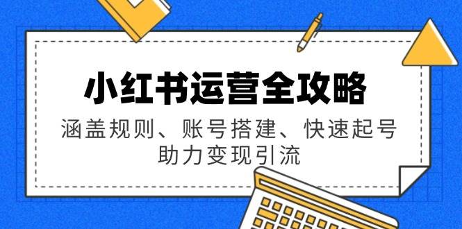 小红书运营全攻略:涵盖规则、账号搭建、快速起号,助力变现引流-网亿资源平台