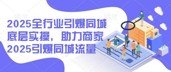2025全行业引爆同城底层实操，助力商家2025引爆同城流量-皓哥创业笔记