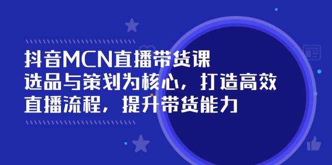 抖音MCN直播带货课：选品与策划为核心, 打造高效直播流程, 提升带货能力-邪修侠