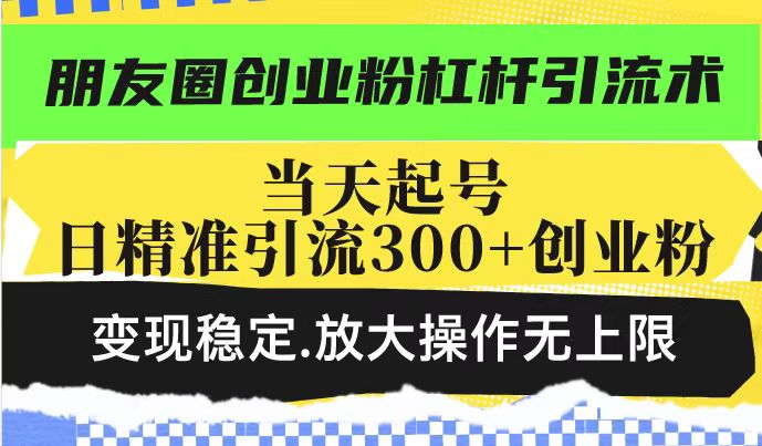 朋友圈创业粉杠杆引流术，当天起号日精准引流300+创业粉，变现稳定，放大操作无上限-皓哥创业笔记