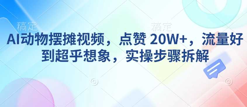 AI动物摆摊视频，点赞 20W+，流量好到超乎想象，实操步骤拆解-皓哥创业笔记