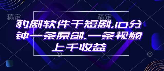 豹剧软件干短剧，10分钟一条原创，爆一条视频上千收益-皓哥创业笔记