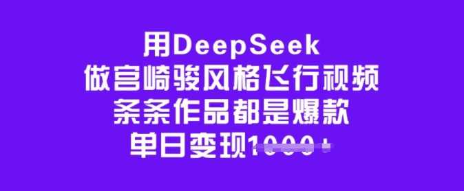 用DeepSeek做宫崎骏风格飞行视频,条条作品都是爆款,单日变现多张-皓哥创业笔记