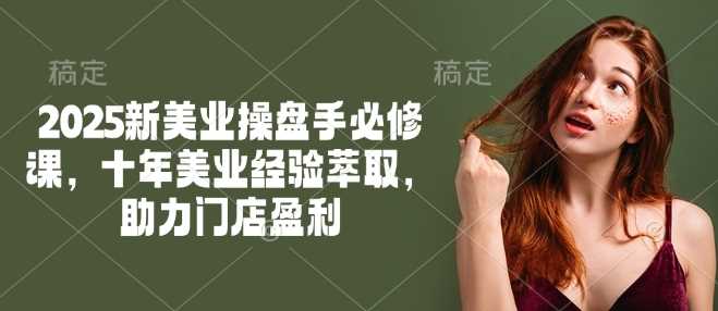 2025新美业操盘手必修课，十年美业经验萃取，助力门店盈利-皓哥创业笔记
