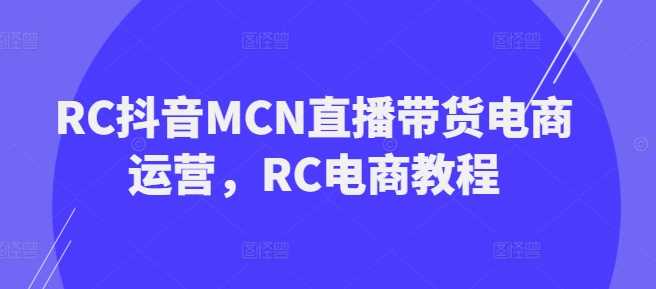 RC抖音MCN直播带货电商运营，RC电商教程-皓哥创业笔记