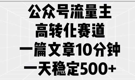 公众号流量主高转化赛道，一篇文章10分钟，一天稳定5张-皓哥创业笔记