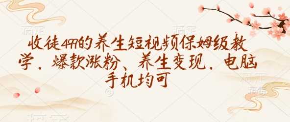 收徒499的养生短视频保姆级教学，爆款涨粉、养生变现，电脑手机均可-皓哥创业笔记