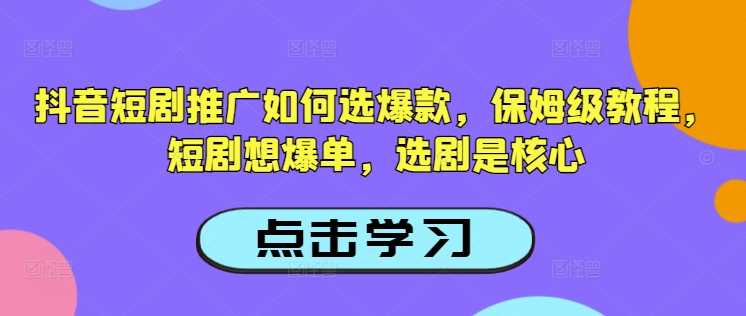 抖音短剧推广如何选爆款,保姆级教程,短剧想爆单,选剧是核心-皓哥创业笔记
