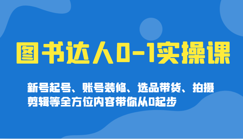 图书达人0-1实操课，新号起号、账号装修、选品带货、拍摄剪辑等全方位内容带你从0起步-邪修侠