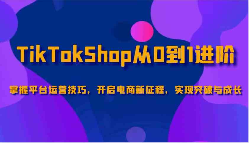 TikTokShop从0到1进阶，掌握平台运营技巧，开启电商新征程，实现突破与成长-网亿资源平台