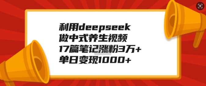 利用deepseek做中式养生视频，17篇笔记涨粉3万+，单日变现1k-皓哥创业笔记