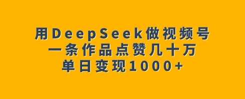 用DeepSeek做视频号，一条作品点赞几十万，单日变现1k-皓哥创业笔记