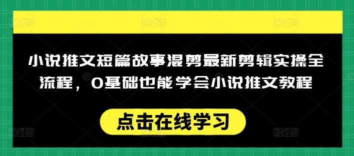 小说推文短篇故事混剪最新剪辑实操全流程,0基础也能学会小说推文教程,肯干多发日入多张-皓哥创业笔记