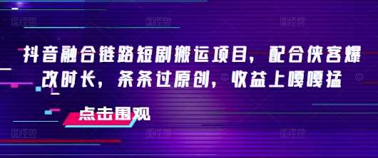 抖音融合链路短剧搬运项目，配合侠客爆改时长，条条过原创，收益嘎嘎猛-皓哥创业笔记