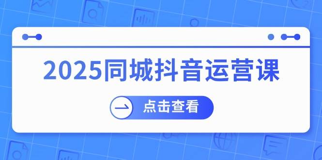 2025同城抖音运营课：涵盖实体店盈利，团购好处，助商家获取流量-网亿资源平台