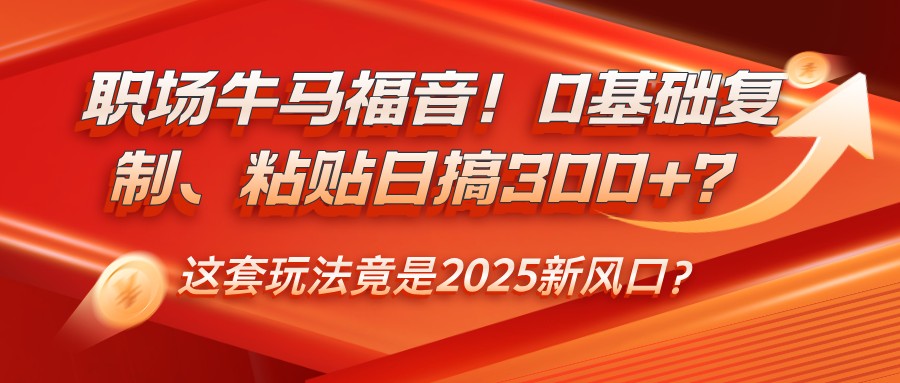 职场牛马福音！0基础复制、粘贴日搞300+？这套玩法竟是2025新风口？-网亿资源平台